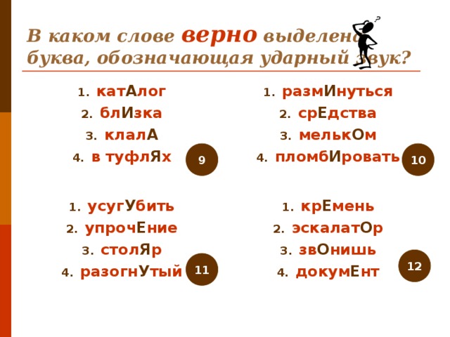 В каком слове верно выделена буква, обозначающая ударный звук? кат А лог бл И зка клал А в туфл Я х разм И нуться ср Е дства мельк О м пломб И ровать 9 10 усуг У бить упроч Е ние стол Я р разогн У тый кр Е мень эскалат О р зв О нишь докум Е нт 12 11 