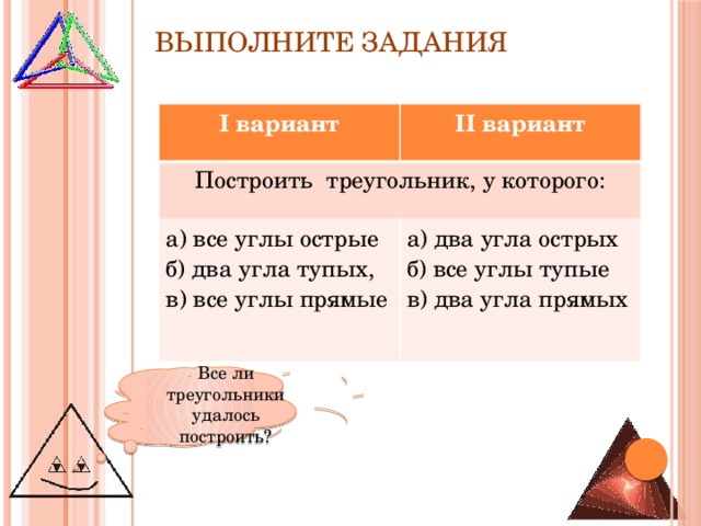 Выполните задания I вариант II вариант Построить треугольник, у которого: а) все углы острые б) два угла тупых, а) два угла острых в) все углы прямые б) все углы тупые в) два угла прямых Все ли треугольники удалось построить? 