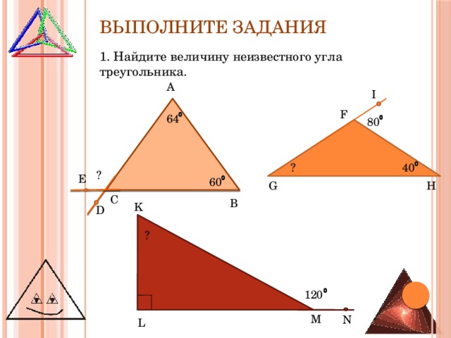 Выполните задания 1. Найдите величину неизвестного угла треугольника. А I F 64 80 40 ? ? E 60 H G С В K D ? 120 M N L 