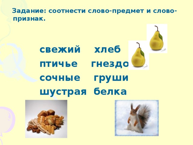  Задание: соотнести слово-предмет и слово-признак.    свежий хлеб  птичье гнездо  сочные груши  шустрая белка 