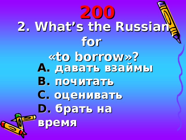 2 00 2. What’s the Russian for « to borrow »? A . давать взаймы B . почитать С. оценивать D . брать на время 