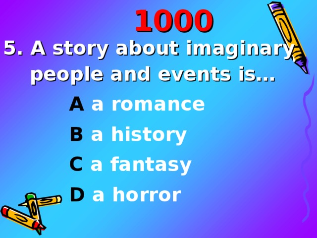 10 00 5. A story about imaginary people and events is… A a romance B a history C a fantasy D a horror 
