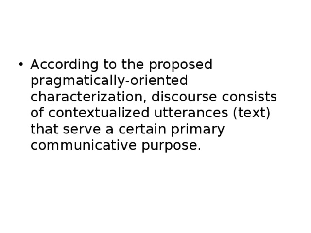 According to the proposed pragmatically-oriented characterization, discourse consists of contextualized utterances (text) that serve a certain primary communicative purpose. 