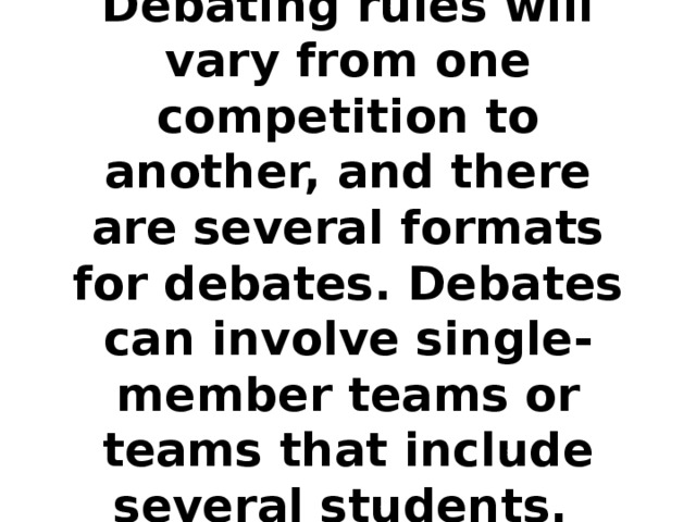 Debating rules will vary from one competition to another, and there are several formats for debates. Debates can involve single-member teams or teams that include several students.  