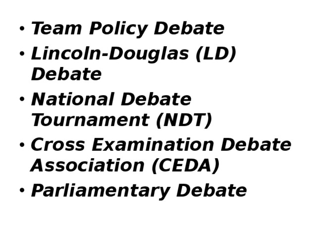Team Policy Debate Lincoln-Douglas (LD) Debate  National Debate Tournament (NDT) Cross Examination Debate Association (CEDA) Parliamentary Debate  