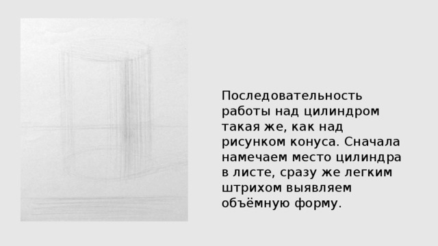 Последовательность работы над цилиндром такая же, как над рисунком конуса. Сначала намечаем место цилиндра в листе, сразу же легким штрихом выявляем объёмную форму. 