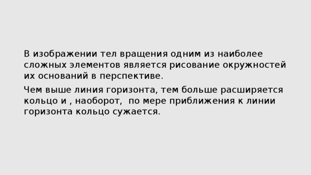 В изображении тел вращения одним из наиболее сложных элементов является рисование окружностей их оснований в перспективе. Чем выше линия горизонта, тем больше расширяется кольцо и , наоборот, по мере приближения к линии горизонта кольцо сужается. 