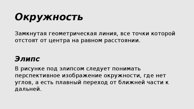 Окружность Замкнутая геометрическая линия, все точки которой отстоят от центра на равном расстоянии. Элипс  В рисунке под элипсом следует понимать перспективное изображение окружности, где нет углов, а есть плавный переход от ближней части к дальней. 