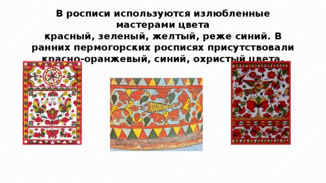 В росписи используются излюбленные мастерами цвета  красный, зеленый, желтый, реже синий. В ранних пермогорских росписях присутствовали красно-оранжевый, синий, охристый цвета. 