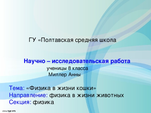      ГУ «Полтавская средняя школа      Научно – исследовательская работа   ученицы 8 класса  Миллер Анны   Тема: «Физика в жизни кошки»  Направление: физика в жизни животных  Секция: физика   Руководитель: Ермошина Наталья Анатольевна   город Атбасар  2011 год     