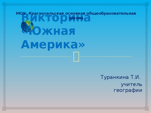 МОУ Красносельская основная общеобразовательная школа Викторина  «Южная Америка» Туранкина Т.И. учитель географии 