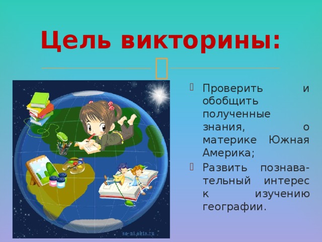 Цель викторины: Проверить и обобщить полученные знания, о материке Южная Америка; Развить познава-тельный интерес к изучению географии. 