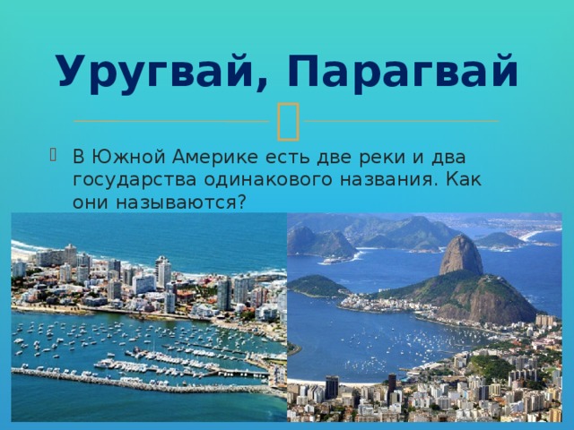 Уругвай, Парагвай В Южной Америке есть две реки и два государства одинакового названия. Как они называются? 