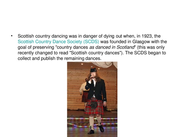 Scottish country dancing was in danger of dying out when, in 1923, the  Scottish  Country  Dance  Society (SCDS)  was founded in Glasgow with the goal of preserving 