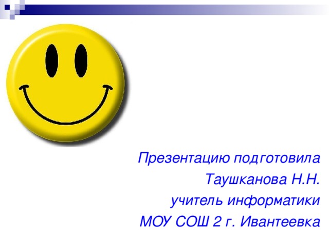 Презентацию подготовила Таушканова Н.Н. учитель информатики МОУ СОШ 2 г. Ивантеевка 