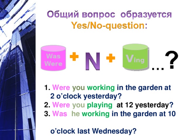 V ing Was Were 1. Were you working  in the garden at  2 o’clock yesterday? 2.  Were  you  playing at 12 yesterday ? 3.  Was  he working in the garden at 10  o’clock last Wednesday?  