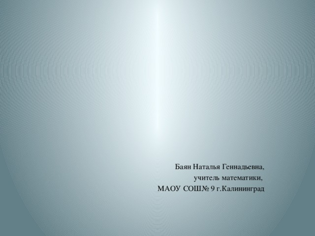 Баян Наталья Геннадьевна, учитель математики, МАОУ СОШ№ 9 г.Калининград 