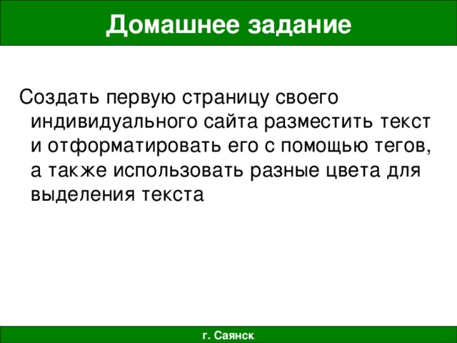 Домашнее задание  Создать первую страницу своего индивидуального сайта разместить текст и отформатировать его с помощью тегов, а также использовать разные цвета для выделения текста г. Саянск 