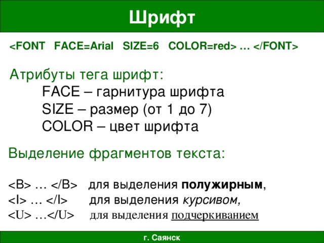 Шрифт  …   Атрибуты  тега  шрифт :  FACE – гарнитура  шрифта  SIZE – размер ( от 1 до 7)  COLOR – цвет  шрифта Выделение фрагментов текста:  …  для выделения полужирным ,  …  для выделения курсивом,  … для выделения подчеркиванием г. Саянск 