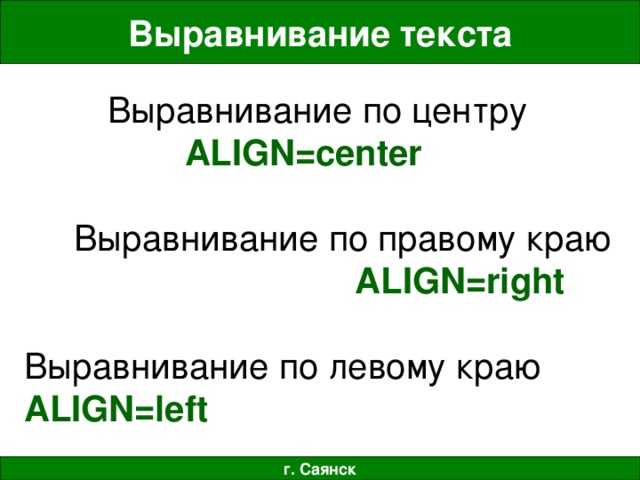 Выравнивание текста Выравнивание по центру ALIGN =center   Выравнивание по правому краю ALIGN = right   Выравнивание по левому краю ALIGN = left   г. Саянск 