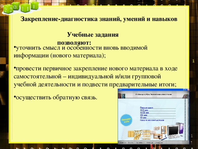 Закрепление-диагностика знаний, умений и навыков Учебные задания позволяют: уточнить смысл и особенности вновь вводимой информации (нового материала); провести первичное закрепление нового материала в ходе самостоятельной – индивидуальной и/или групповой учебной деятельности и подвести предварительные итоги; осуществить обратную связь.   