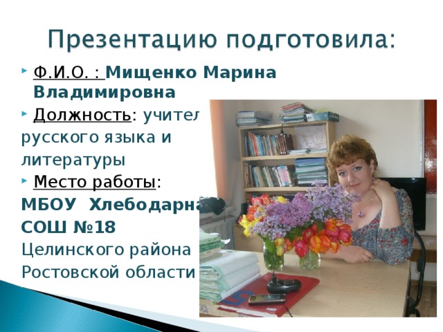 Ф.И.О. : Мищенко Марина Владимировна Должность : учитель русского языка и литературы Место работы : МБОУ Хлебодарная СОШ №18 Целинского района Ростовской области 