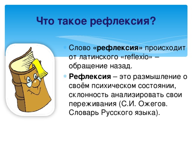 Что такое рефлексия? Слово «рефлексия» происходит от латинского «reflexio» – обращение назад. Рефлексия – это размышление о своём психическом состоянии, склонность анализировать свои переживания (С.И. Ожегов. Словарь Русского языка). 