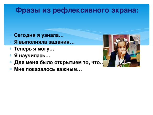 Фразы из рефлексивного экрана:   Сегодня я узнала… Я выполняла задания… Теперь я могу… Я научилась… Для меня было открытием то, что… Мне показалось важным…  