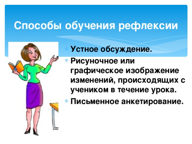 Способы обучения рефлексии Устное обсуждение. Рисуночное или графическое изображение изменений, происходящих с учеником в течение урока. Письменное анкетирование. 