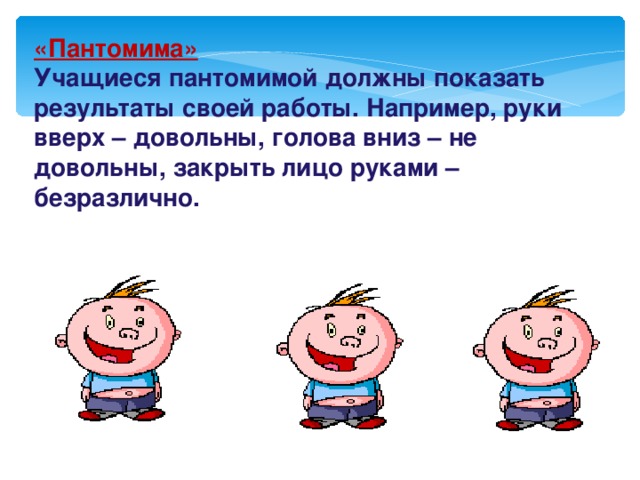 «Пантомима» Учащиеся пантомимой должны показать результаты своей работы. Например, руки вверх – довольны, голова вниз – не довольны, закрыть лицо руками – безразлично. 