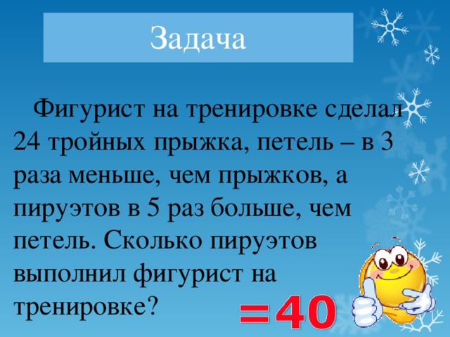 Задача  Фигурист на тренировке сделал 24 тройных прыжка, петель – в 3 раза меньше, чем прыжков, а пируэтов в 5 раз больше, чем петель. Сколько пируэтов выполнил фигурист на тренировке? з Прыгун  