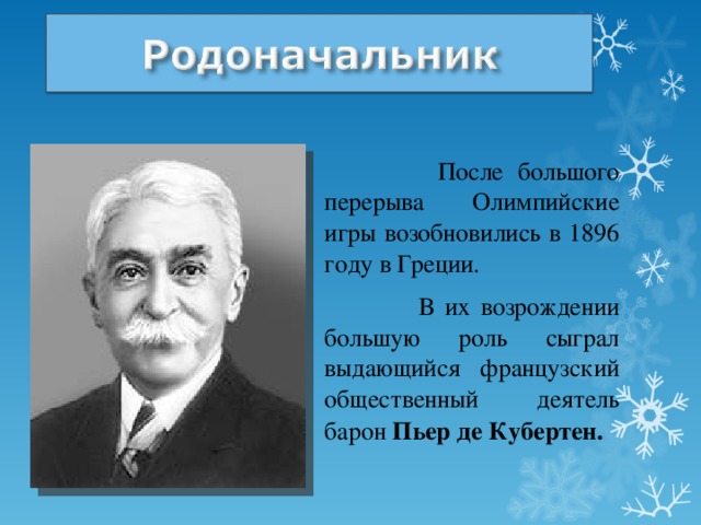  После большого перерыва Олимпийские игры возобновились в 1896 году в Греции.  В их возрождении большую роль сыграл выдающийся французский общественный деятель барон Пьер де Кубертен.  