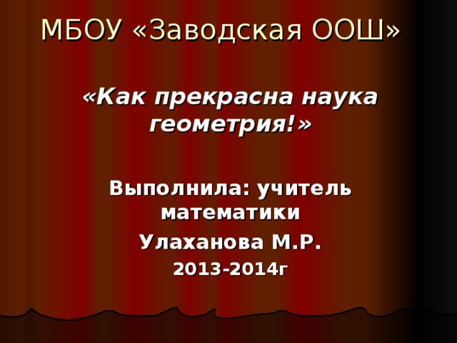 МБОУ «Заводская ООШ» «Как прекрасна наука геометрия!»  Выполнила: учитель математики Улаханова М.Р. 2013-2014г  