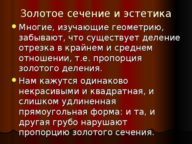 Золотое сечение и эстетика Многие, изучающие геометрию, забывают, что существует деление отрезка в крайнем и среднем отношении, т.е. пропорция золотого деления. Нам кажутся одинаково некрасивыми и квадратная, и слишком удлиненная прямоугольная форма: и та, и другая грубо нарушают пропорцию золотого сечения. 