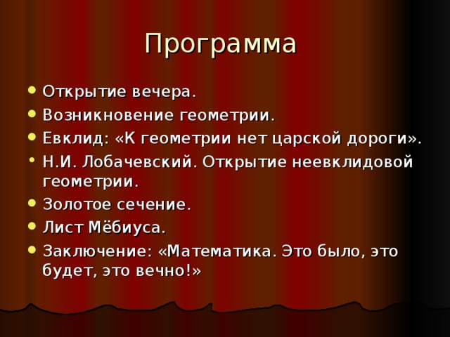 Программа Открытие вечера. Возникновение геометрии. Евклид: «К геометрии нет царской дороги». Н.И. Лобачевский. Открытие неевклидовой геометрии. Золотое сечение. Лист Мёбиуса. Заключение: «Математика. Это было, это будет, это вечно!» 