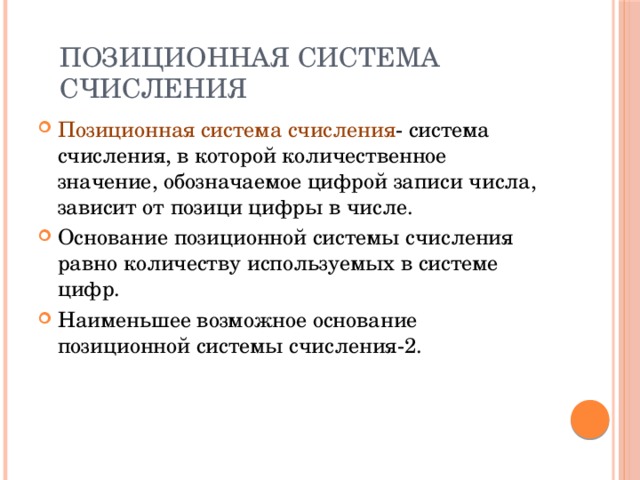 Позиционная система счисления Позиционная система счисления - система счисления, в которой количественное значение, обозначаемое цифрой записи числа, зависит от позици цифры в числе. Основание позиционной системы счисления равно количеству используемых в системе цифр. Наименьшее возможное основание позиционной системы счисления-2. 