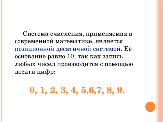  Система счисления, применяемая в современной математике, является позиционной десятичной системой . Её основание равно 10, так как запись любых чисел производится с помощью десяти цифр :  0, 1, 2, 3, 4, 5,6,7, 8, 9.  