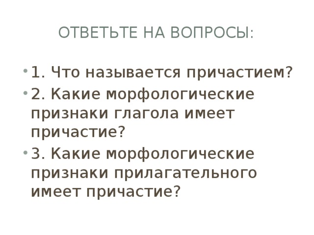 Ответьте на вопросы: 1. Что называется причастием? 2. Какие морфологические признаки глагола имеет причастие? 3. Какие морфологические признаки прилагательного имеет причастие? 