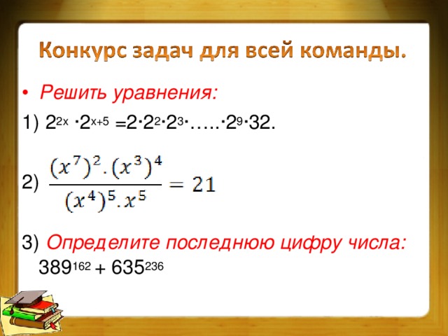 Решить уравнения: 1) 2 2 x ∙2 x +5 =2∙2 2 ∙2 3 ∙…..∙2 9 ∙32. 2) 3) Определите последнюю цифру числа: 389 162 + 635 236 