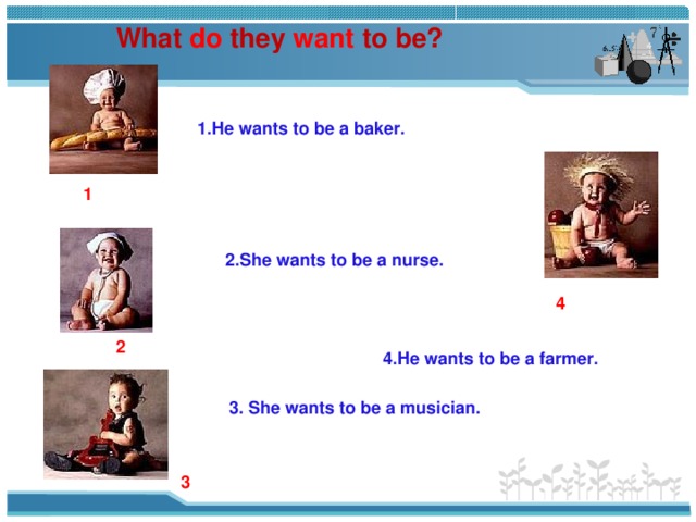 What do they want to be? 1.He wants to be a baker. 1 2.She wants to be a nurse. 4 2 4.He wants to be a farmer. 3. She wants to be a musician. 3 
