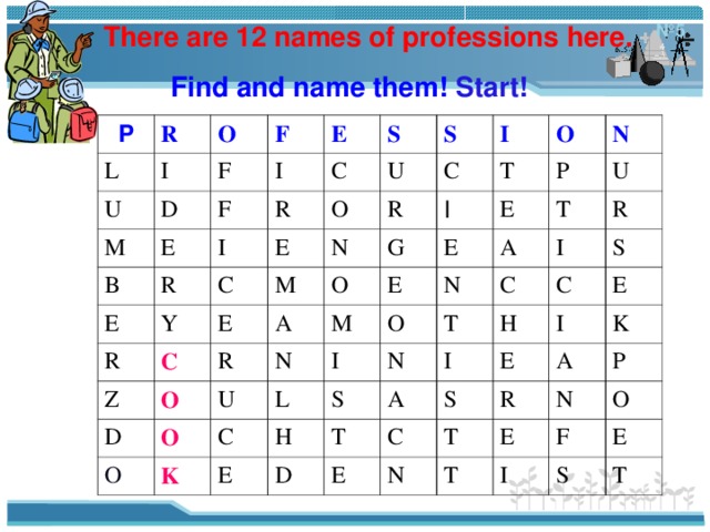  № 5  There are 12 names of professions here.  Find and name them!  Start! P R L I U O M D F F E I F E B I E R S C R U Y E S O R C C M Z E C I R N O A T G O D R I O O P U N N O E E M E A K O U L T C N I T I H E C N S R D H S A C I T E I E C E S R N K A T N E T P O I F S E T 