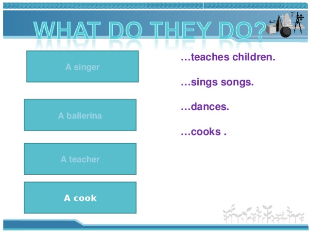 … teaches children.  … sings songs.  … dances.  … cooks . A singer A singer sings songs. A ballerina A ballerina dances. A teacher teaches children. A teacher A cook A cook/chef cooks. 