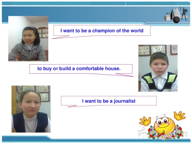 I want to be a champion of the world to buy or build a comfortable house. I want to be a journalist 