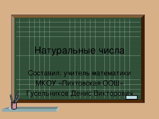 Натуральные числа Составил: учитель математики МКОУ «Пихтовская ООШ» Гусельников Денис Викторович 