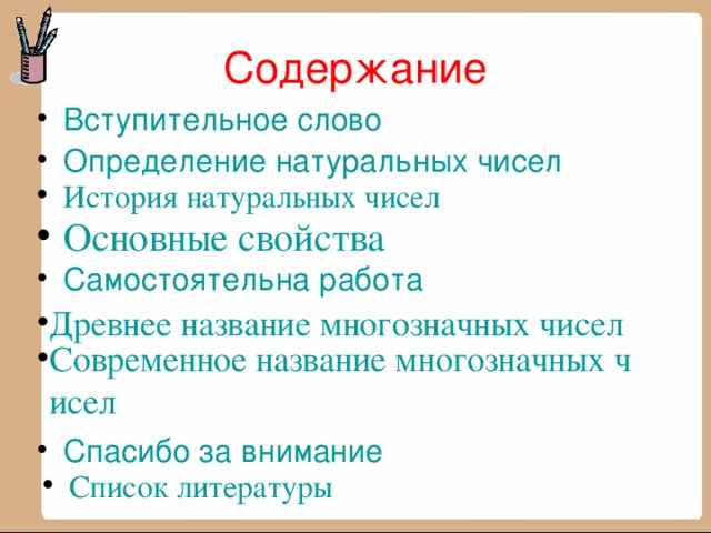 Содержание Вступительное слово Определение натуральных чисел История натуральных чисел Основные свойства Самостоятельна работа Древнее название многозначных чисел Современное название многозначных чисел Спасибо за внимание Список литературы 