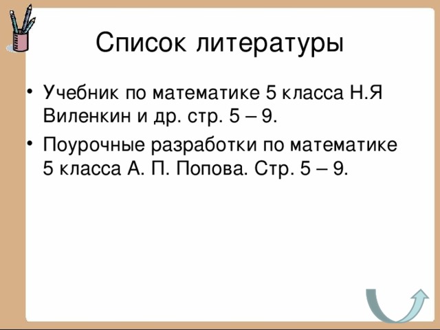 Список литературы Учебник по математике 5 класса Н.Я Виленкин и др. стр. 5 – 9. Поурочные разработки по математике 5 класса А. П. Попова. Стр. 5 – 9. 