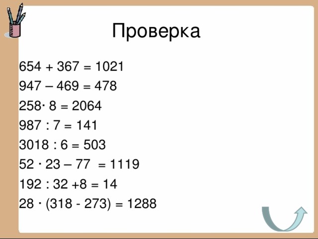 Проверка 654 + 367 = 1021 947 – 469 = 478 258· 8 = 2064 987 : 7 = 141 3018 : 6 = 503 52 · 23 – 77 = 1119 192 : 32 +8 = 14 28 · (318 - 273) = 1288 