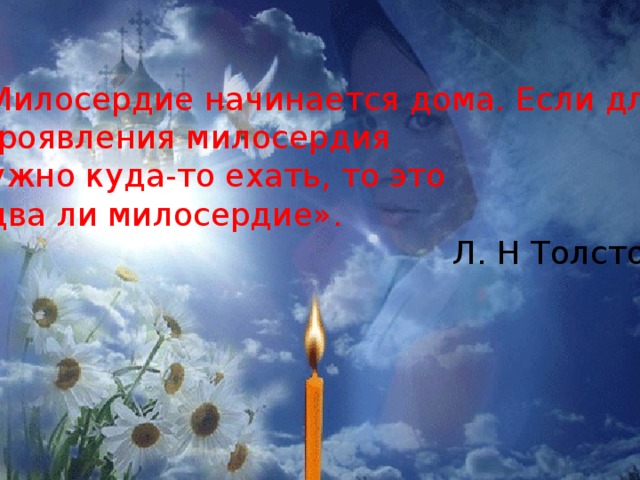 «Милосердие начинается дома. Если для  проявления милосердия нужно куда-то ехать, то это едва ли милосердие». Л. Н Толстой 