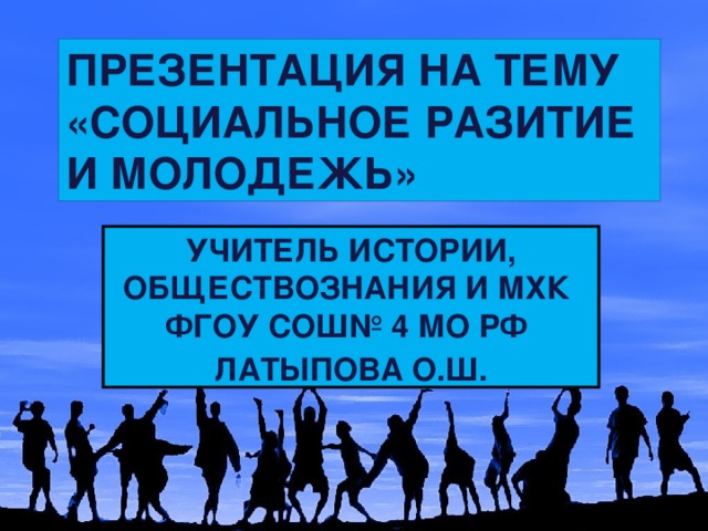 ПРЕЗЕНТАЦИЯ НА ТЕМУ «СОЦИАЛЬНОЕ РАЗИТИЕ И МОЛОДЕЖЬ» УЧИТЕЛЬ ИСТОРИИ, ОБЩЕСТВОЗНАНИЯ И МХК ФГОУ СОШ№ 4 МО РФ ЛАТЫПОВА О.Ш. 