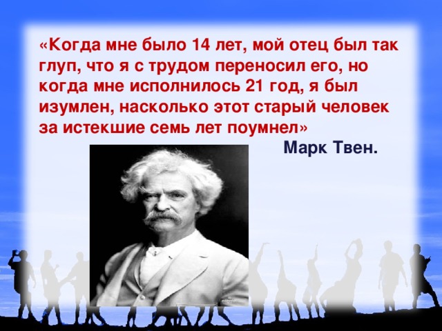 «Когда мне было 14 лет, мой отец был так глуп, что я с трудом переносил его, но когда мне исполнилось 21 год, я был изумлен, насколько этот старый человек за истекшие семь лет поумнел»  Марк Твен.  